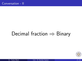 Conversation - II
Decimal fraction ⇒ Binary
Dr. Tushar Bhatt Unit - III: Number System 17 / 52
 