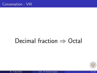 Conversation - VIII
Decimal fraction ⇒ Octal
Dr. Tushar Bhatt Unit - III: Number System 41 / 52
 