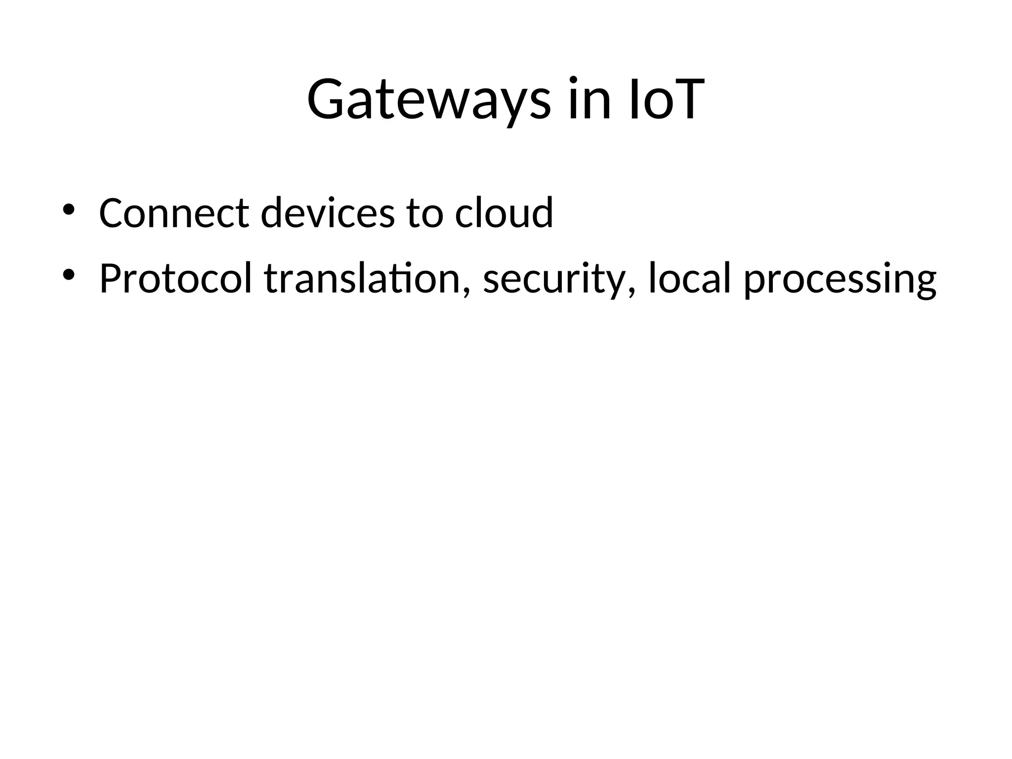 Gateways in IoT
• Connect devices to cloud
• Protocol translation, security, local processing
 