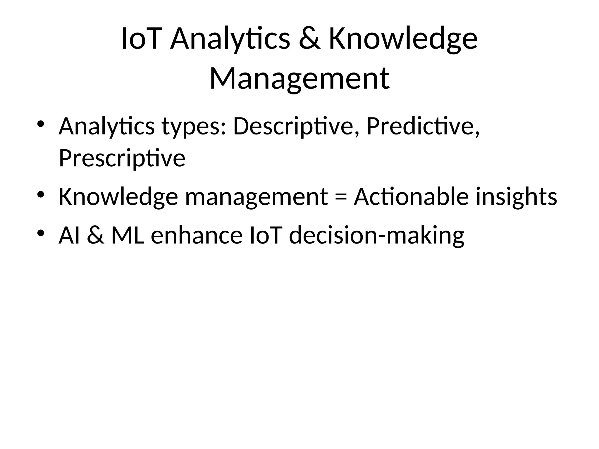 IoT Analytics & Knowledge
Management
• Analytics types: Descriptive, Predictive,
Prescriptive
• Knowledge management = Actionable insights
• AI & ML enhance IoT decision-making
 