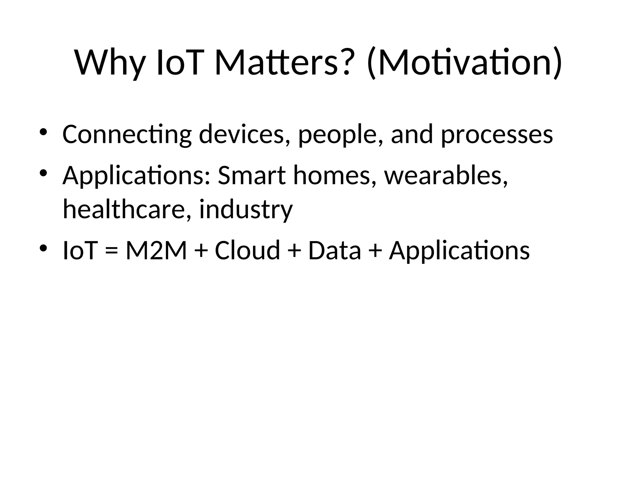 Why IoT Matters? (Motivation)
• Connecting devices, people, and processes
• Applications: Smart homes, wearables,
healthcare, industry
• IoT = M2M + Cloud + Data + Applications
 