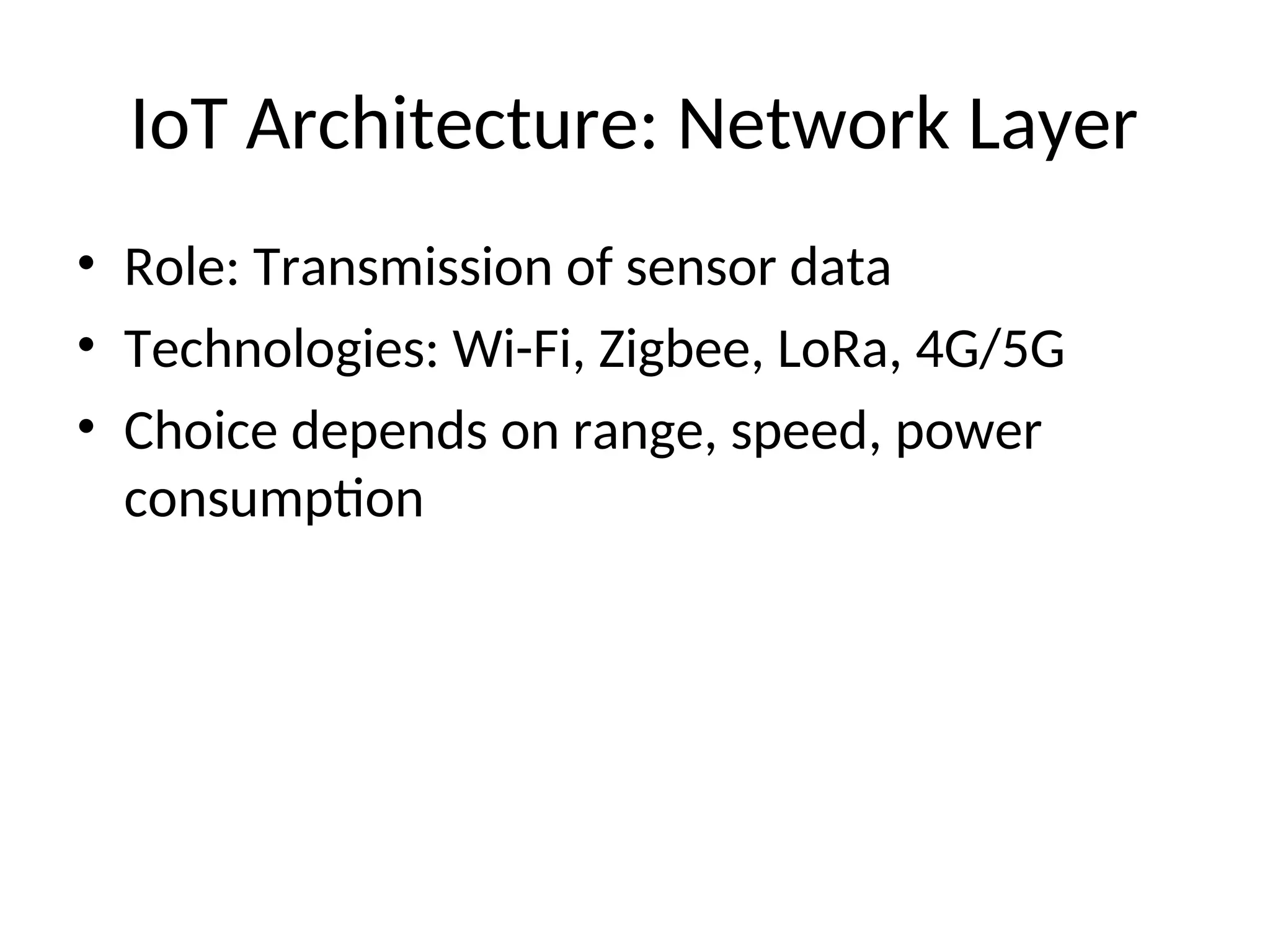 IoT Architecture: Network Layer
• Role: Transmission of sensor data
• Technologies: Wi-Fi, Zigbee, LoRa, 4G/5G
• Choice depends on range, speed, power
consumption
 