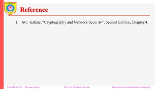 Reference
1. Atul Kahate, “Cryptography and Network Security”, Second Edition, Chapter 4.
Unit-III: Part-I Message Digest Prof. Dr. Madhuri Jawale Department of Information Technology
 
