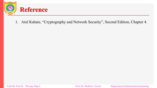 Reference
1. Atul Kahate, “Cryptography and Network Security”, Second Edition, Chapter 4.
Unit-III: Part-II Message Digest Prof. Dr. Madhuri Jawale Department of Information Technology
 