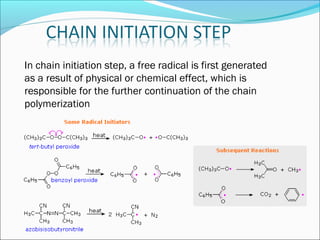 In chain initiation step, a free radical is first generated
as a result of physical or chemical effect, which is
responsible for the further continuation of the chain
polymerization
 
