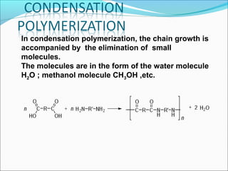 In condensation polymerization, the chain growth is
accompanied by the elimination of small
molecules.
The molecules are in the form of the water molecule
H2O ; methanol molecule CH3OH ,etc.
 