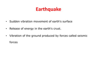 Earthquake
• Sudden vibration movement of earth's surface
• Release of energy in the earth's crust.
• Vibration of the ground produced by forces called seismic
forces
 