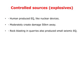 Controlled sources (explosives)
• ◦ Human produced EQ, like nuclear devices.
• ◦ Moderately create damage 50km away.
• ◦ Rock blasting in quarries also produced small seismic EQ.
 
