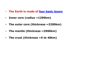 • The Earth is made of four basic layers
• Inner core (radius ~1290km)
• The outer core (thickness ~2200km)
• The mantle (thickness ~2900km)
• The crust (thickness ~5 to 40km)
 