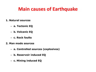 Main causes of Earthquake
1. Natural sources
– a. Tectonic EQ
– b. Volcanic EQ
– c. Rock faults
2. Man made sources
– a. Controlled sources (explosives)
– b. Reservoir induced EQ
– c. Mining induced EQ
 
