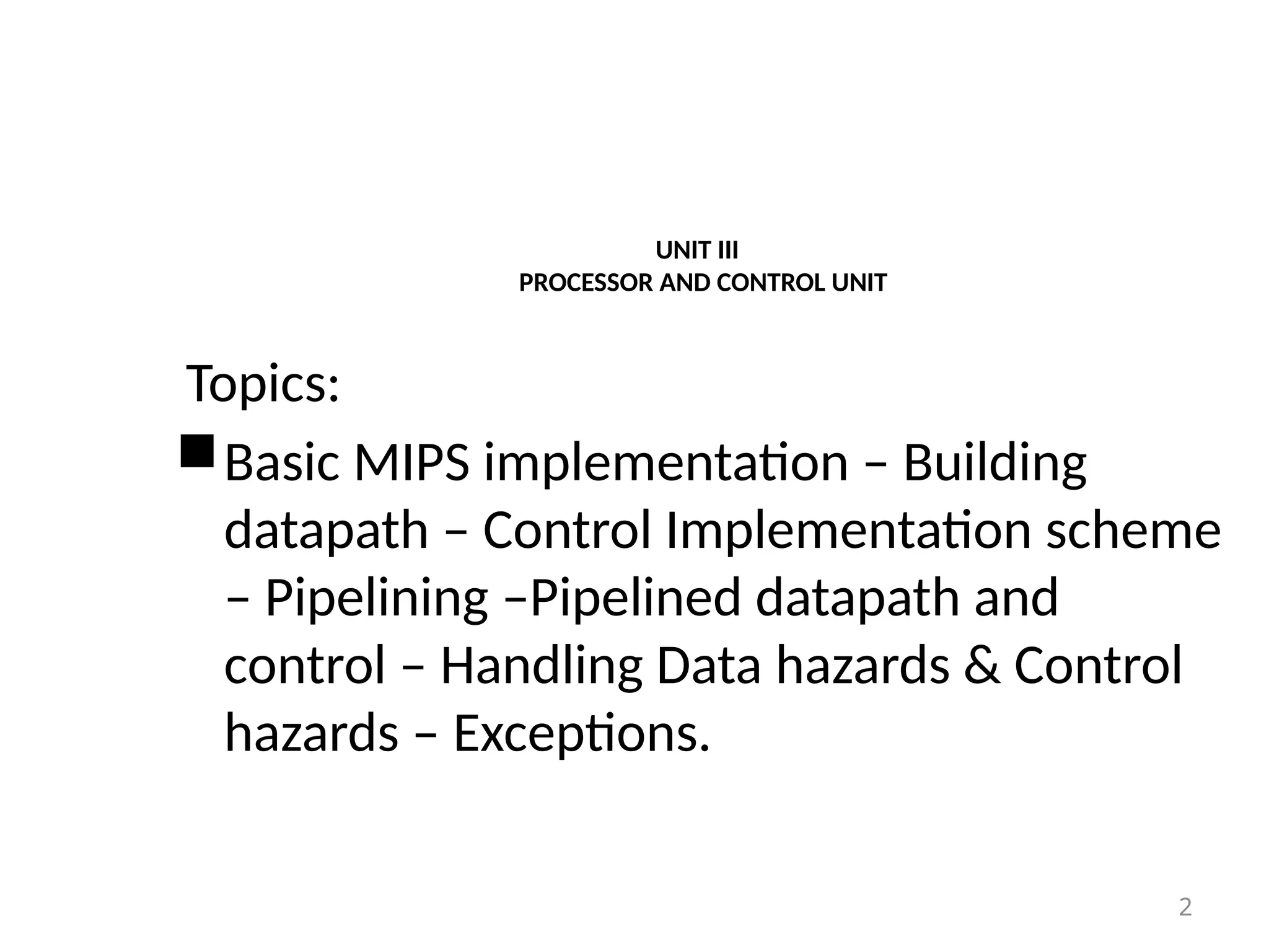 UNIT III PROCESSOR AND CONTROL UNIT Topics: Basic MIPS implementation – Building datapath – Control Implementation scheme – Pipelining –Pipelined datapath and control – Handling Data hazards & Control hazards – Exceptions. 2 