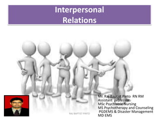Interpersonal
Relations
RAJ BAPTIST PINTO
Mr. Raj Baptist Pinto RN RM
Assistant professor
MSc Psychiatric Nursing
MS Psychotherapy and Counseling
PGDEMS & Disaster Management
MD EMS
 