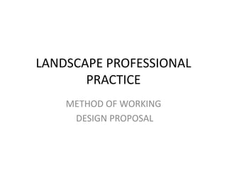 LANDSCAPE PROFESSIONAL
PRACTICE
METHOD OF WORKING
DESIGN PROPOSAL
 