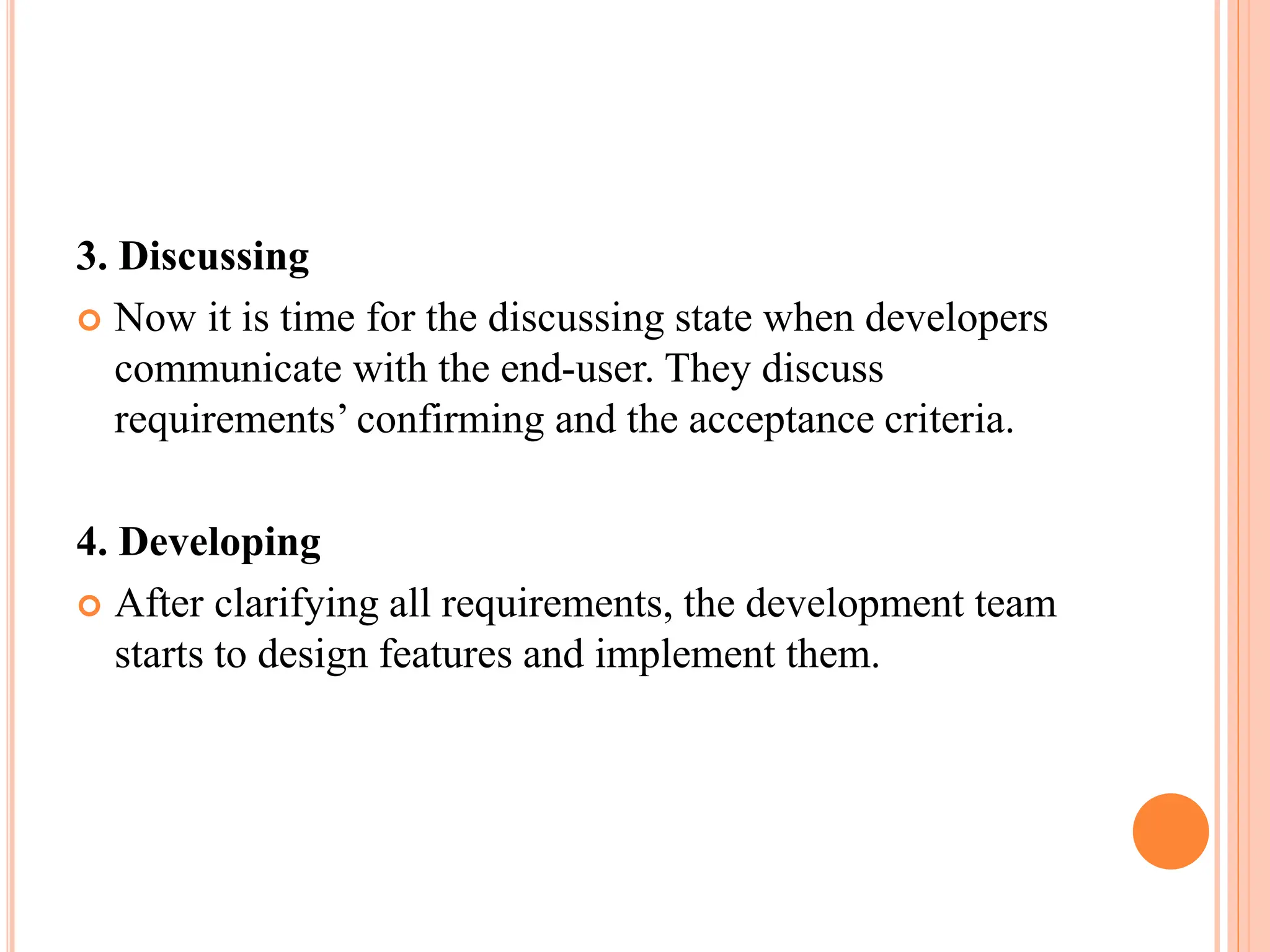 3. Discussing
 Now it is time for the discussing state when developers
communicate with the end-user. They discuss
requirements’ confirming and the acceptance criteria.
4. Developing
 After clarifying all requirements, the development team
starts to design features and implement them.
 