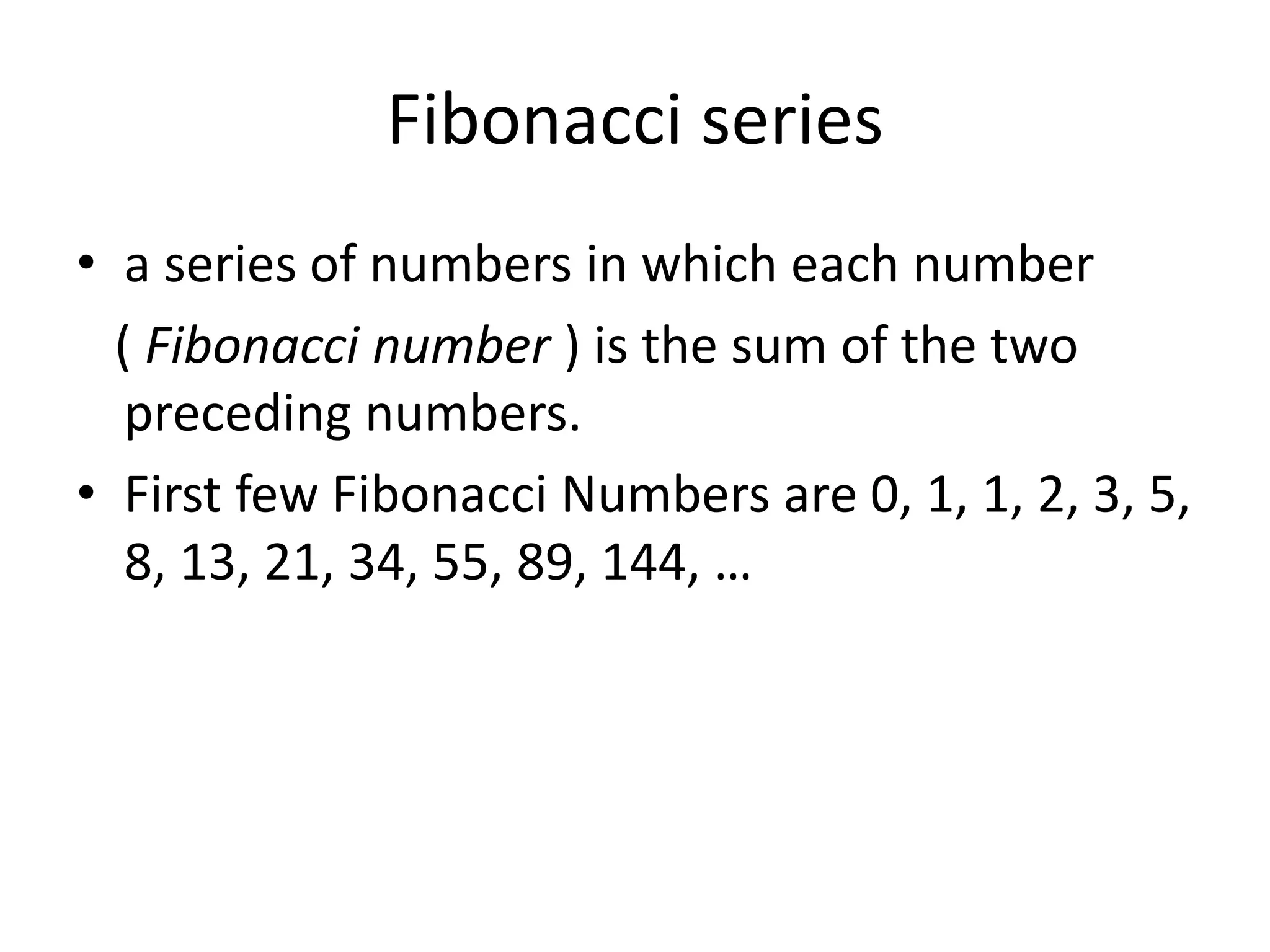 Fibonacci series
• a series of numbers in which each number
( Fibonacci number ) is the sum of the two
preceding numbers.
• First few Fibonacci Numbers are 0, 1, 1, 2, 3, 5,
8, 13, 21, 34, 55, 89, 144, …
 