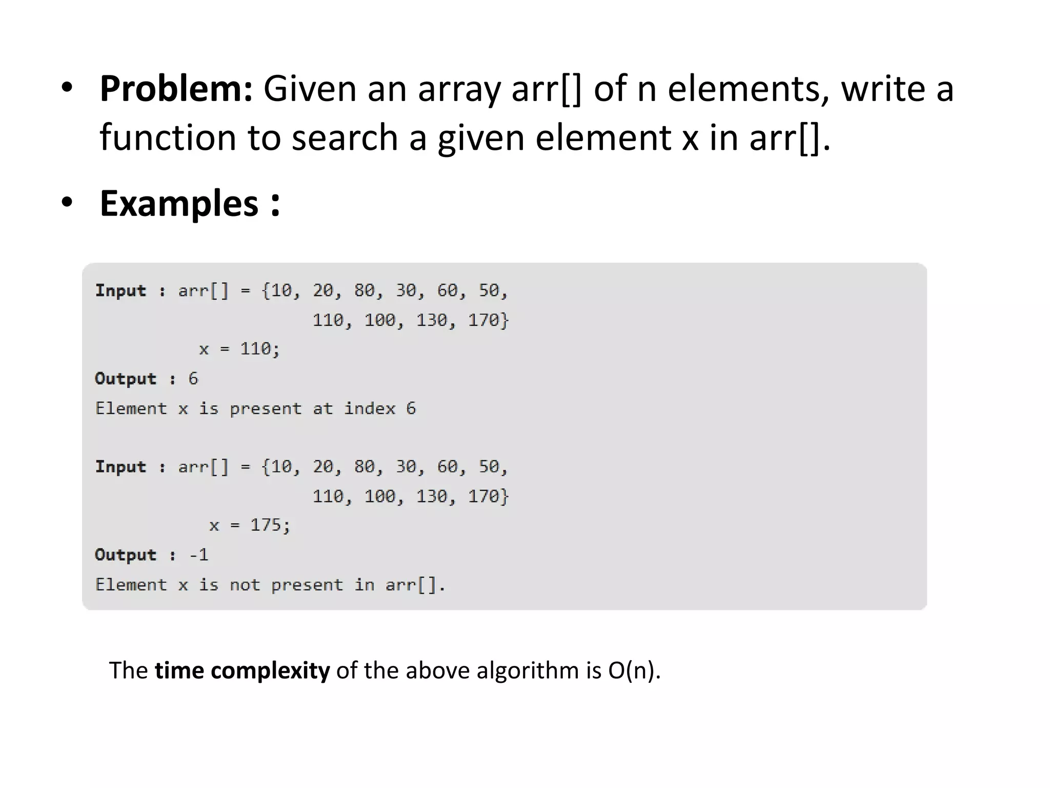 • Problem: Given an array arr[] of n elements, write a
function to search a given element x in arr[].
• Examples :
The time complexity of the above algorithm is O(n).
 