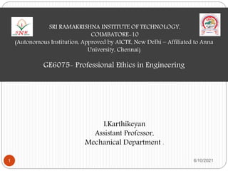 SRI RAMAKRISHNA INSTITUTE OF TECHNOLOGY,
COIMBATORE-10
(Autonomous Institution, Approved by AICTE, New Delhi – Affiliated to Anna
University, Chennai)
GE6075- Professional Ethics in Engineering
I.Karthikeyan
Assistant Professor,
Mechanical Department .
6/10/2021
1
 