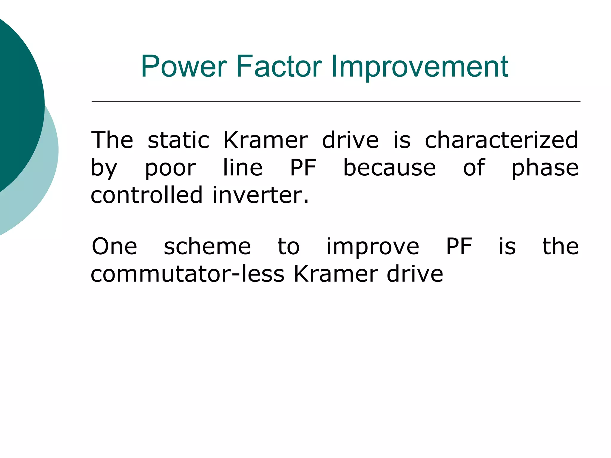 Power Factor Improvement
The static Kramer drive is characterized
by poor line PF because of phase
controlled inverter.
One scheme to improve PF is the
commutator-less Kramer drive
 
