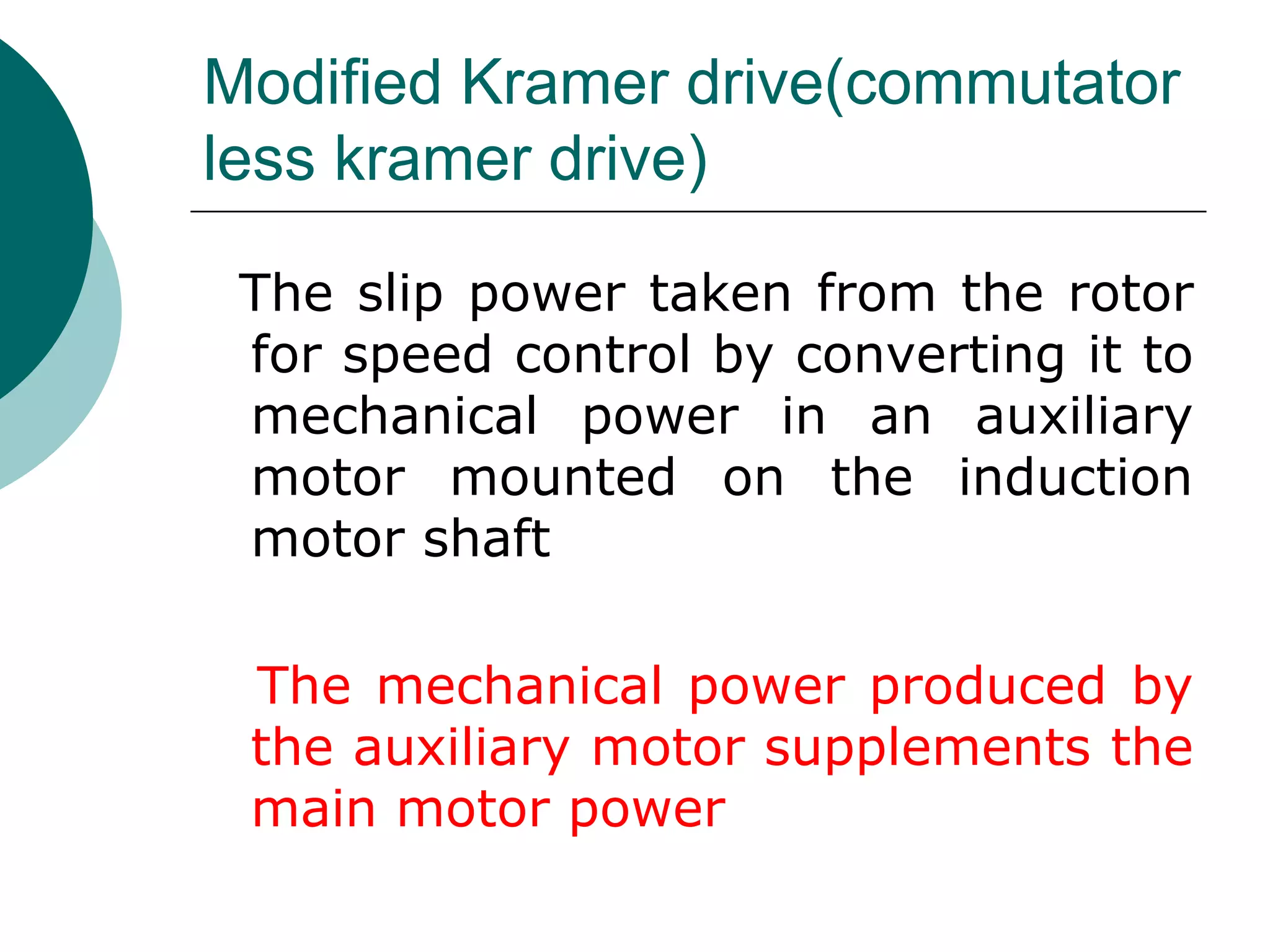 Modified Kramer drive(commutator
less kramer drive)
The slip power taken from the rotor
for speed control by converting it to
mechanical power in an auxiliary
motor mounted on the induction
motor shaft
The mechanical power produced by
the auxiliary motor supplements the
main motor power
 