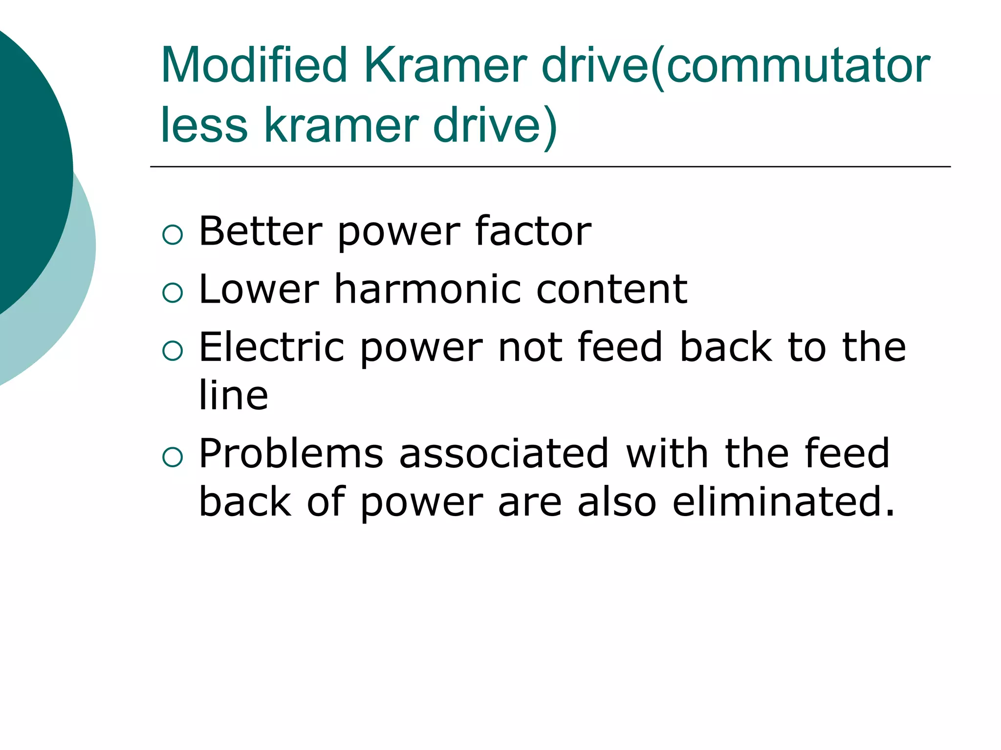 Modified Kramer drive(commutator
less kramer drive)
 Better power factor
 Lower harmonic content
 Electric power not feed back to the
line
 Problems associated with the feed
back of power are also eliminated.
 