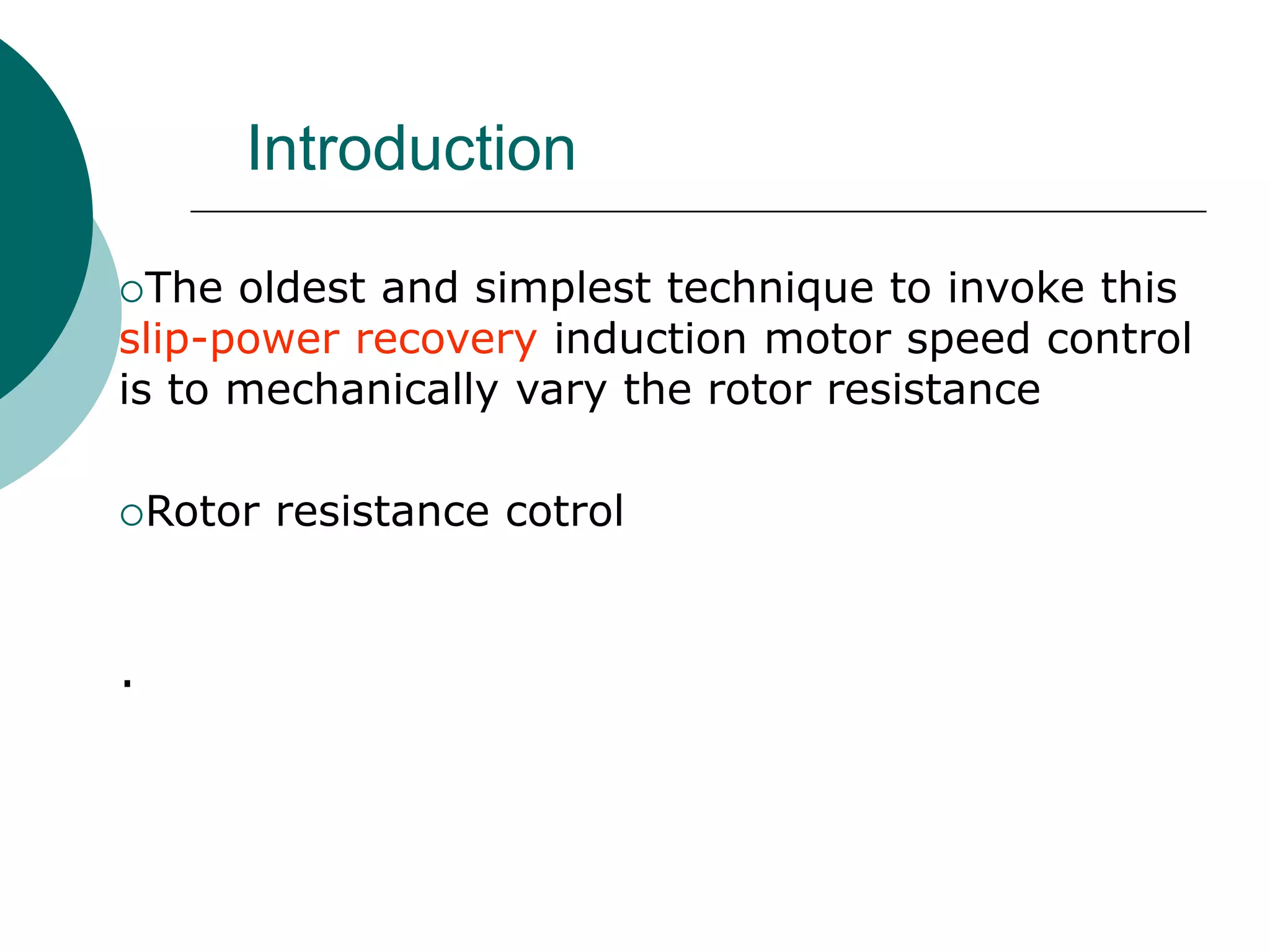 Introduction
The oldest and simplest technique to invoke this
slip-power recovery induction motor speed control
is to mechanically vary the rotor resistance
Rotor resistance cotrol
.
 