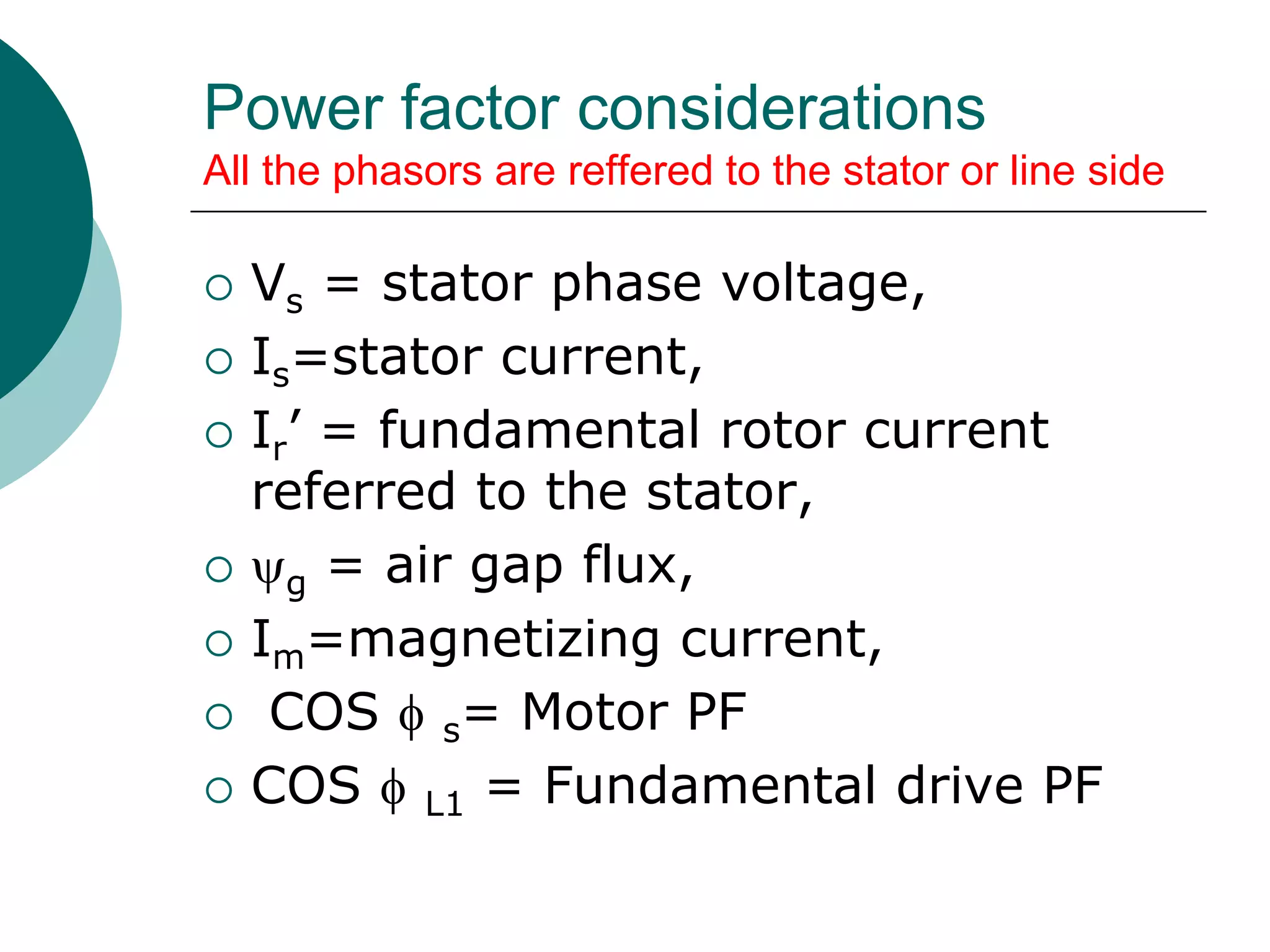 Power factor considerations
All the phasors are reffered to the stator or line side
 Vs = stator phase voltage,
 Is=stator current,
 Ir’ = fundamental rotor current
referred to the stator,
 g = air gap flux,
 Im=magnetizing current,
 COS  s= Motor PF
 COS  L1 = Fundamental drive PF
 