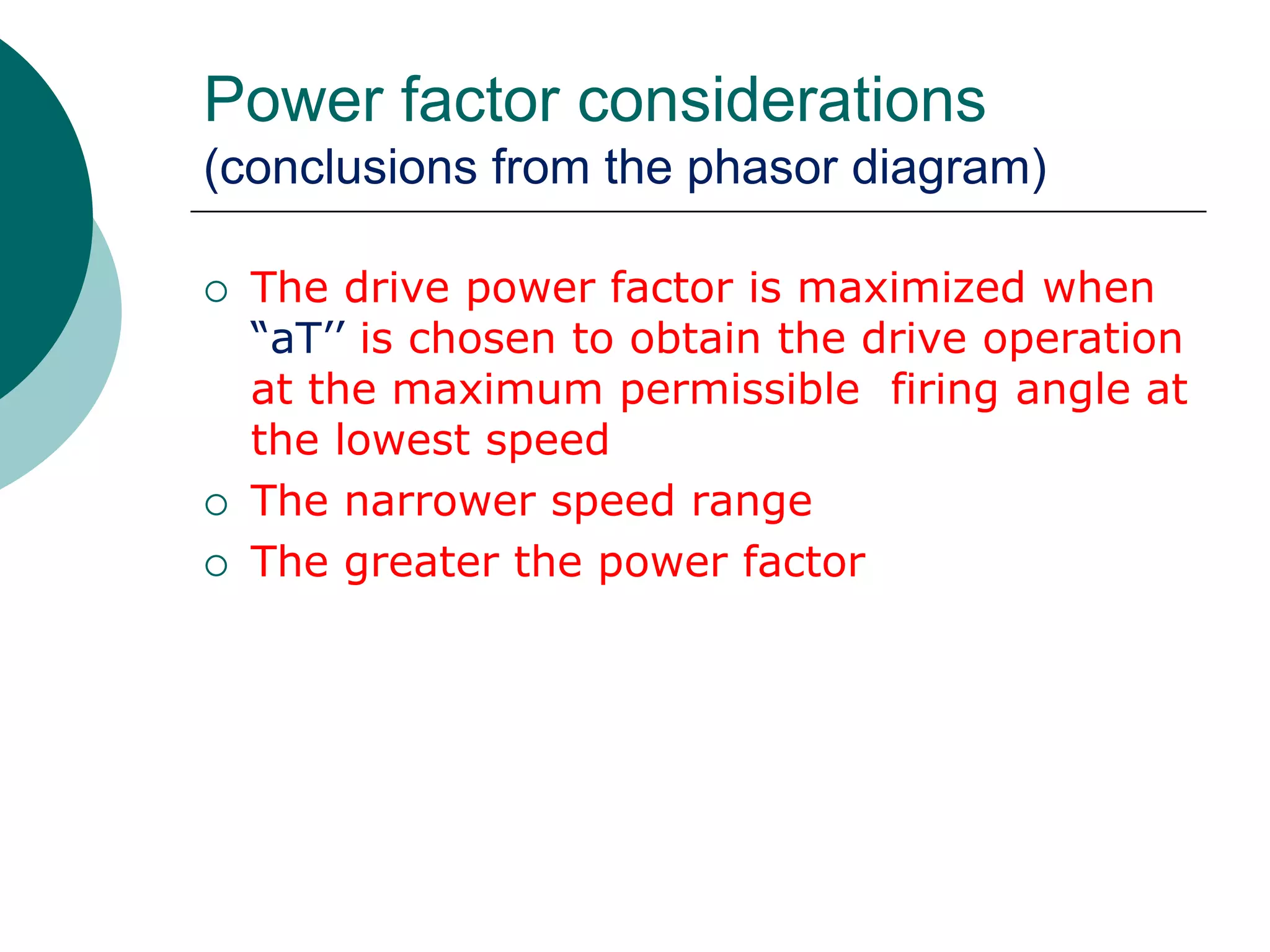 Power factor considerations
(conclusions from the phasor diagram)
 The drive power factor is maximized when
“aT’’ is chosen to obtain the drive operation
at the maximum permissible firing angle at
the lowest speed
 The narrower speed range
 The greater the power factor
 