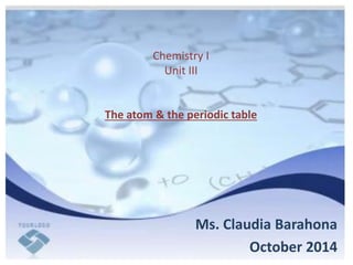 Chemistry I Unit III The atom & the periodic table 
Ms. Claudia Barahona 
October 2014  