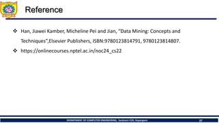 DEPARTMENT OF COMPUTER ENGINEERING, Sanjivani COE, Kopargaon 37
Reference
❖ Han, Jiawei Kamber, Micheline Pei and Jian, “Data Mining: Concepts and
Techniques”,Elsevier Publishers, ISBN:9780123814791, 9780123814807.
❖ https://onlinecourses.nptel.ac.in/noc24_cs22
 