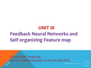 UNIT III
Feedback Neural Networks and
Self organizing Feature map
Course :Soft Computing
By: Dr P Indira priyadarsini B.Tech,M.Tech,Ph.D
D E P A R T M E N T O F I T 1
 