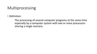 Multiprocessing
• Definition:
The processing of several computer programs at the same time
especially by a computer system with two or more processors
sharing a single memory
 