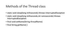 Methods of the Thread class
• static void sleep(long milliseconds) throws InterruptedException
• static void sleep(long milliseconds,int nanoseconds) throws
InterruptedException
• final void setName(String threadName)
• final String getName( )
 