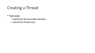 Creating a Thread
• Two ways
• implement the Runnable interface.
• extend the Thread class
 