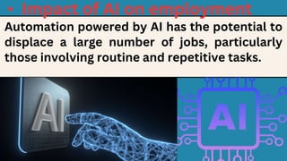 • Impact of AI on employment
Automation powered by AI has the potential to
displace a large number of jobs, particularly
those involving routine and repetitive tasks.
 