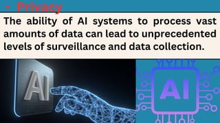 • Privacy
The ability of AI systems to process vast
amounts of data can lead to unprecedented
levels of surveillance and data collection.
 
