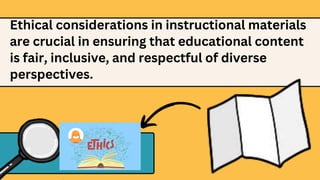 Ethical considerations in instructional materials
are crucial in ensuring that educational content
is fair, inclusive, and respectful of diverse
perspectives.
 