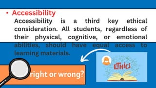 right or wrong?
• Accessibility
Accessibility is a third key ethical
consideration. All students, regardless of
their physical, cognitive, or emotional
abilities, should have equal access to
learning materials.
 