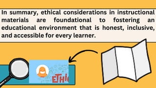 In summary, ethical considerations in instructional
materials are foundational to fostering an
educational environment that is honest, inclusive,
and accessible for every learner.
 