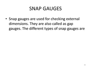 SNAP GAUGES
• Snap gauges are used for checking external
dimensions. They are also called as gap
gauges. The different types of snap gauges are
38
 