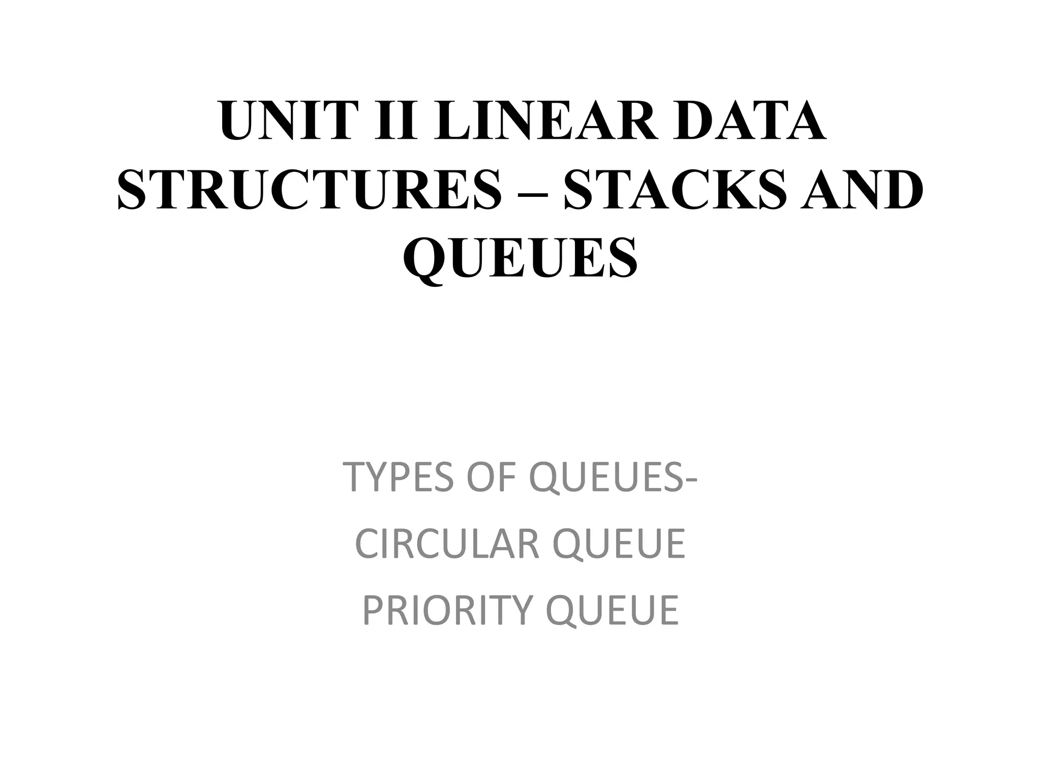 UNIT II LINEAR DATA
STRUCTURES – STACKS AND
QUEUES
TYPES OF QUEUES-
CIRCULAR QUEUE
PRIORITY QUEUE
 