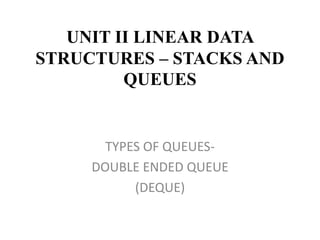 UNIT II LINEAR DATA
STRUCTURES – STACKS AND
QUEUES
TYPES OF QUEUES-
DOUBLE ENDED QUEUE
(DEQUE)
 