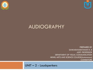 AUDIOGRAPHY
UNIT – 2 - Loudsperkers
PREPARED BY
SANKARANARAYANAN K. B
ASST. PROFESSOR
DEPARTMENT OF VISUAL COMMUNICATION
NEHRU ARTS AND SCIENCE COLLEGE(Autonomous)
COIMBATORE
 