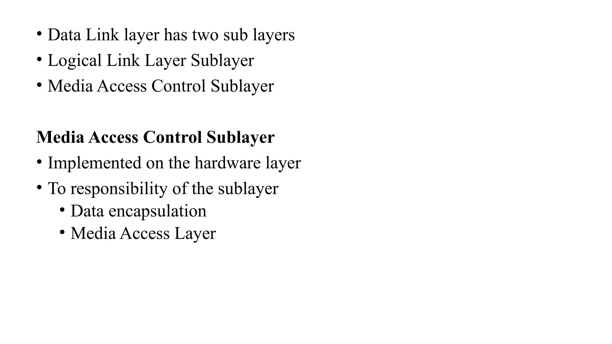 • Data Link layer has two sub layers
• Logical Link Layer Sublayer
• Media Access Control Sublayer
Media Access Control Sublayer
• Implemented on the hardware layer
• To responsibility of the sublayer
• Data encapsulation
• Media Access Layer
 