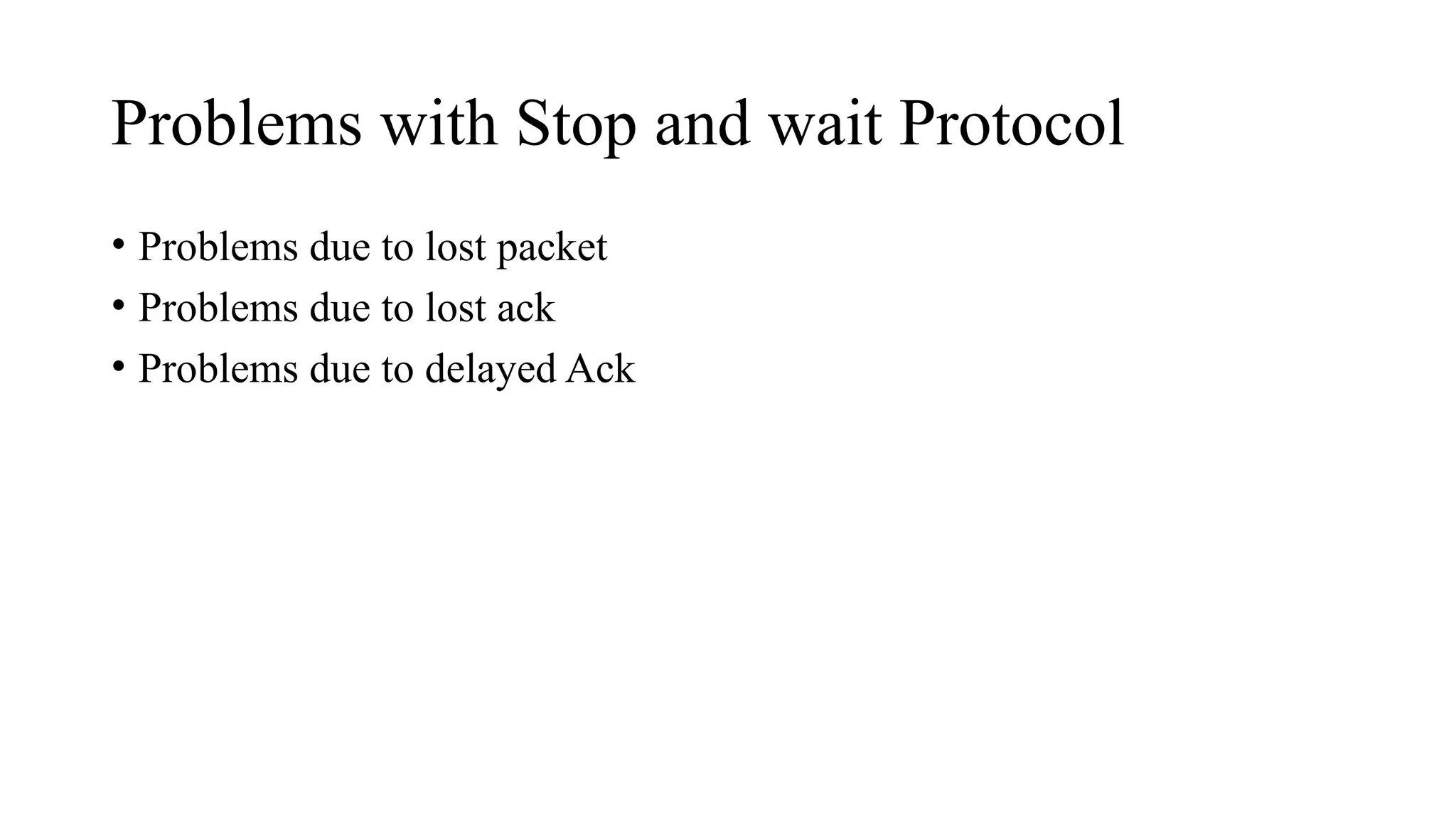Problems with Stop and wait Protocol
• Problems due to lost packet
• Problems due to lost ack
• Problems due to delayed Ack
 