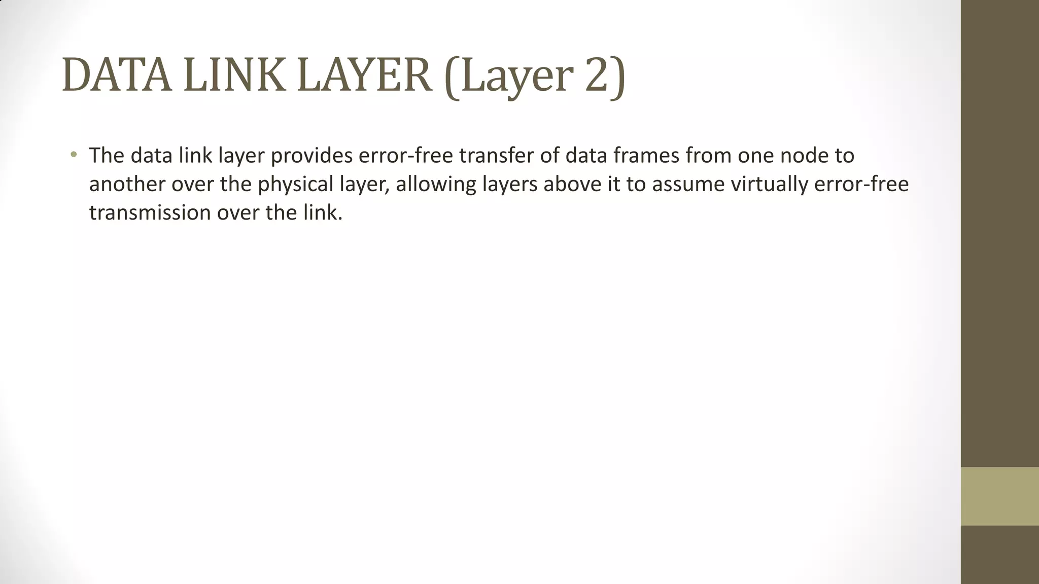 DATA LINK LAYER (Layer 2)
• The data link layer provides error-free transfer of data frames from one node to
another over the physical layer, allowing layers above it to assume virtually error-free
transmission over the link.

 