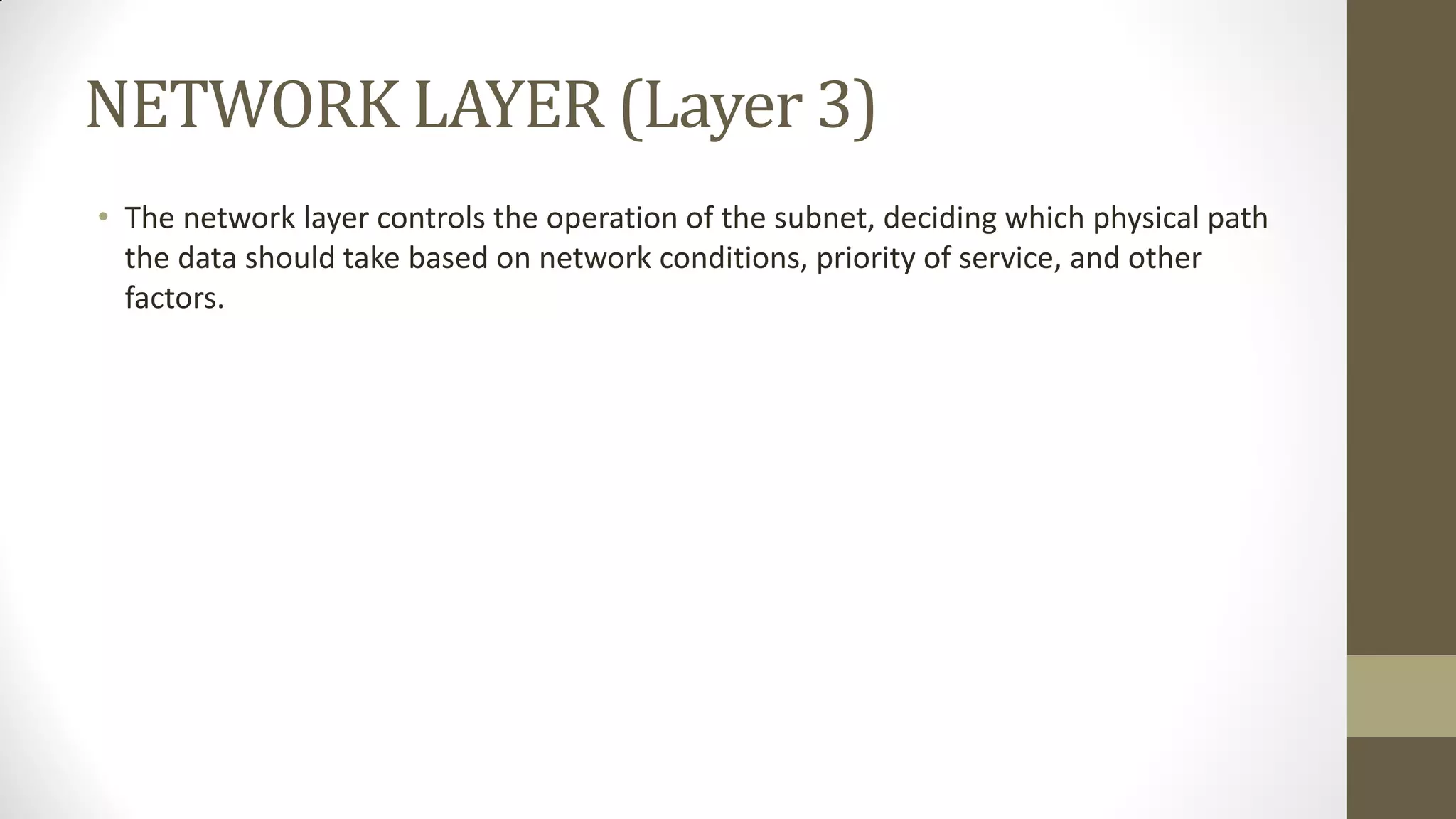 NETWORK LAYER (Layer 3)
• The network layer controls the operation of the subnet, deciding which physical path
the data should take based on network conditions, priority of service, and other
factors.

 