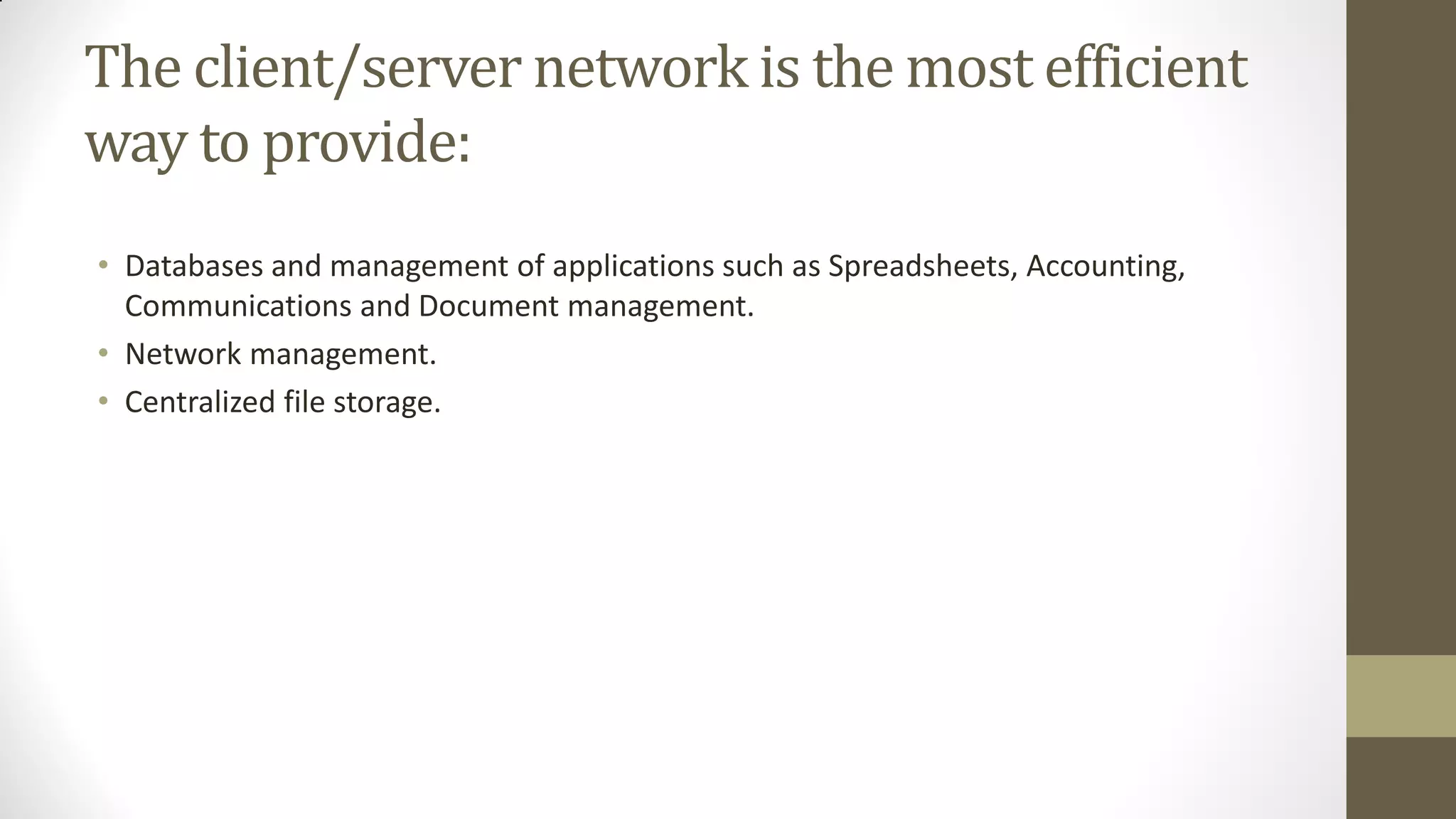 The client/server network is the most efficient
way to provide:
• Databases and management of applications such as Spreadsheets, Accounting,
Communications and Document management.
• Network management.
• Centralized file storage.

 
