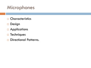Microphones
 Characteristics
 Design
 Applications
 Techniques
 Directional Patterns.
 