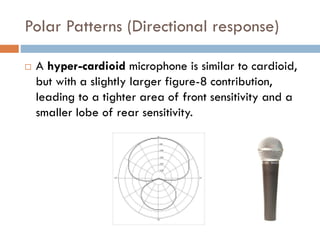 Polar Patterns (Directional response)
 A hyper-cardioid microphone is similar to cardioid,
but with a slightly larger figure-8 contribution,
leading to a tighter area of front sensitivity and a
smaller lobe of rear sensitivity.
 