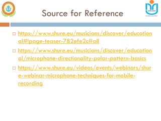 Source for Reference
 https://www.shure.eu/musicians/discover/education
al#!page-teaser-782efe2c#all
 https://www.shure.eu/musicians/discover/education
al/microphone-directionality-polar-pattern-basics
 https://www.shure.eu/videos/events/webinars/shur
e-webinar-microphone-techniques-for-mobile-
recording
 